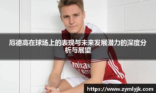 厄德高在球场上的表现与未来发展潜力的深度分析与展望
