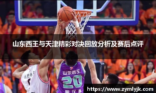 山东西王与天津精彩对决回放分析及赛后点评
