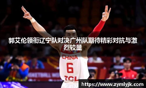 郭艾伦领衔辽宁队对决广州队期待精彩对抗与激烈较量
