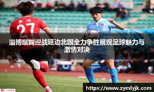 淄博蹴鞠迎战延边北国全力争胜展现足球魅力与激情对决